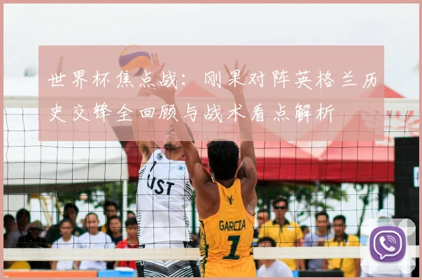 世界杯焦点战:刚果对阵英格兰历史交锋全回顾与战术看点解析