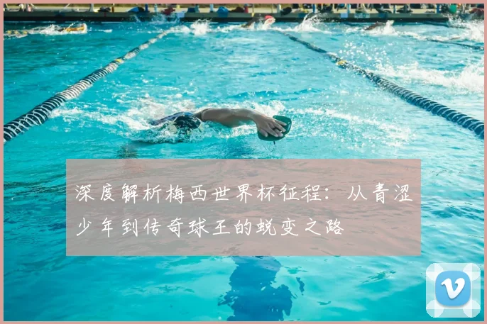 深度解析梅西世界杯征程：从青涩少年到传奇球王的蜕变之路
