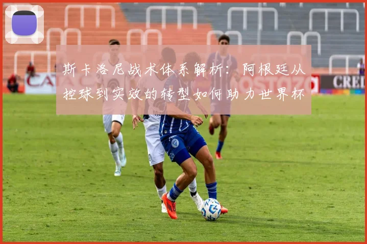 斯卡洛尼战术体系解析：阿根廷从控球到实效的转型如何助力世界杯夺冠