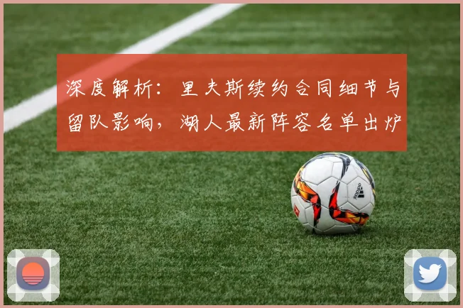 深度解析：里夫斯续约合同细节与留队影响，湖人最新阵容名单出炉，卫冕再添砝码