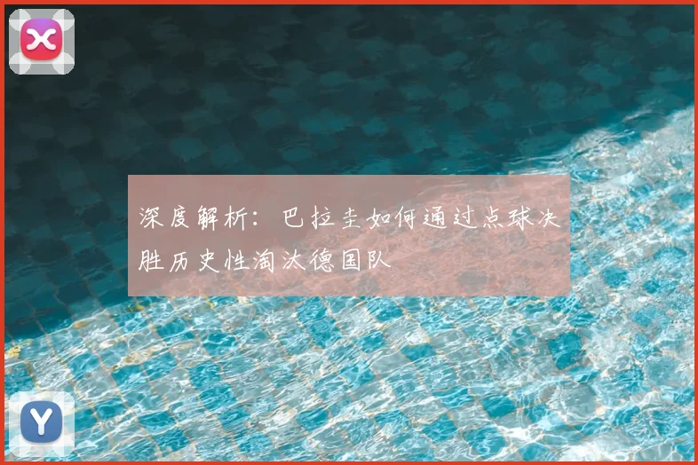 深度解析：巴拉圭如何通过点球决胜历史性淘汰德国队