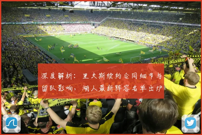 深度解析：里夫斯续约合同细节与留队影响，湖人最新阵容名单出炉，卫冕再添砝码