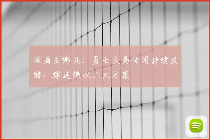 浓眉去哪儿：勇士交易传闻持续发酵，球迷热议三大方案