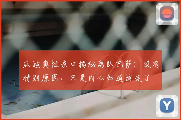 瓜迪奥拉亲口揭秘离队巴萨：没有特别原因，只是内心知道该走了