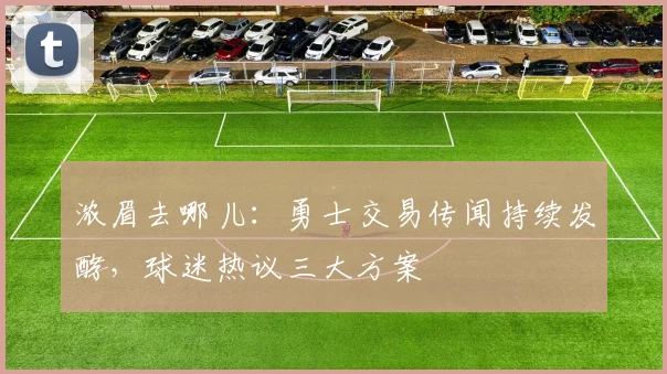 浓眉去哪儿:勇士交易传闻持续发酵,球迷热议三大方案