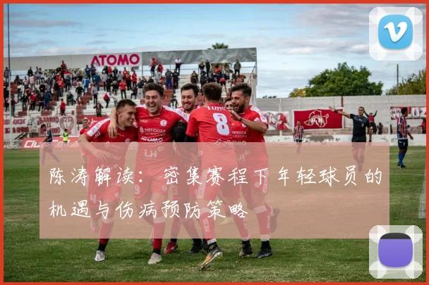 陈涛解读：密集赛程下年轻球员的机遇与伤病预防策略