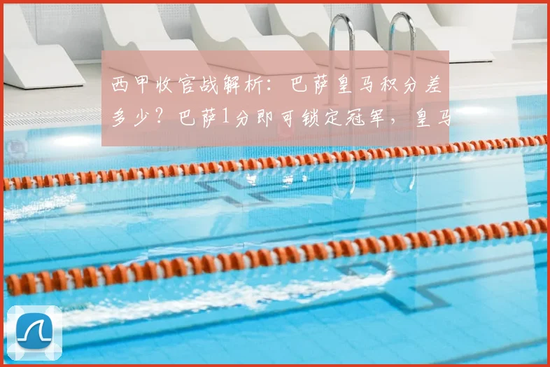 西甲收官战解析:巴萨皇马积分差多少?巴萨1分即可锁定冠军,皇马逆转条件苛刻