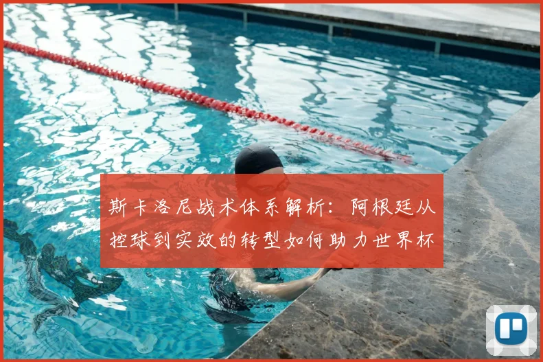 斯卡洛尼战术体系解析：阿根廷从控球到实效的转型如何助力世界杯夺冠