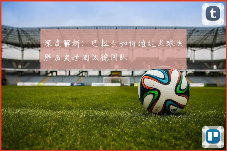 深度解析:巴拉圭如何通过点球决胜历史性淘汰德国队