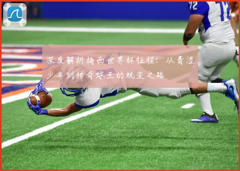 深度解析梅西世界杯征程：从青涩少年到传奇球王的蜕变之路