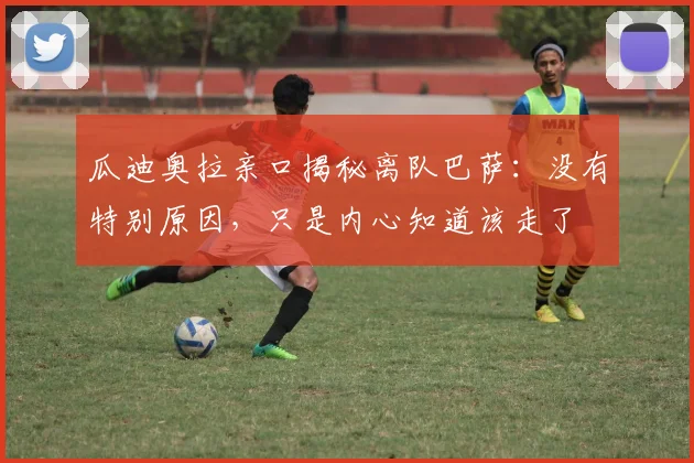 瓜迪奥拉亲口揭秘离队巴萨：没有特别原因，只是内心知道该走了