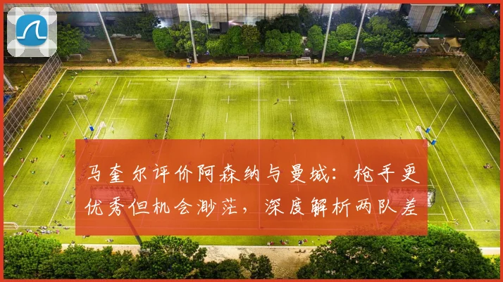 马奎尔评价阿森纳与曼城：枪手更优秀但机会渺茫，深度解析两队差距